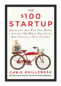 THE $100 STARTUP : REIN VENT THE WAY YOU MAKE A LIVING, DO WHAT YOU LOVE, AND CREATE A NEW FUTURE